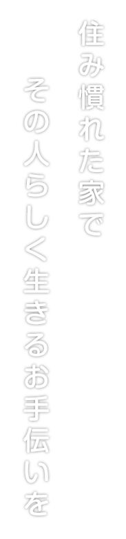 住み慣れた家で その人らしく生きるお手伝いを